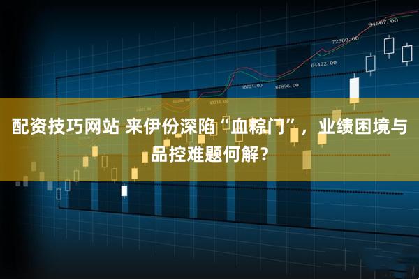 配资技巧网站 来伊份深陷“血粽门”，业绩困境与品控难题何解？