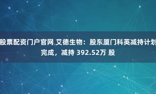 股票配资门户官网 艾德生物：股东厦门科英减持计划完成，减持 392.52万 股