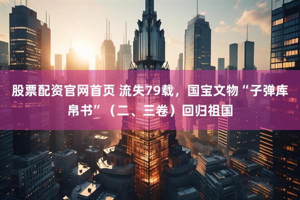 股票配资官网首页 流失79载，国宝文物“子弹库帛书”（二、三卷）回归祖国