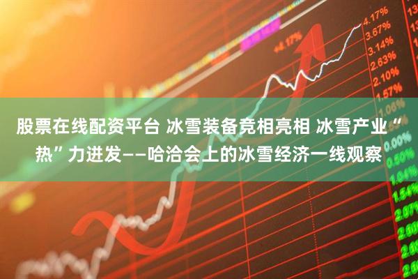 股票在线配资平台 冰雪装备竞相亮相 冰雪产业“热”力迸发——哈洽会上的冰雪经济一线观察