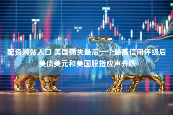 配资网站入口 美国痛失最后一个最高信用评级后 美债美元和美国股指应声齐跌