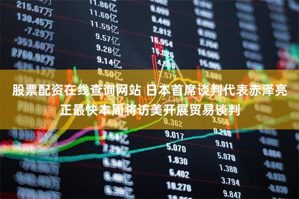 股票配资在线查询网站 日本首席谈判代表赤泽亮正最快本周将访美开展贸易谈判