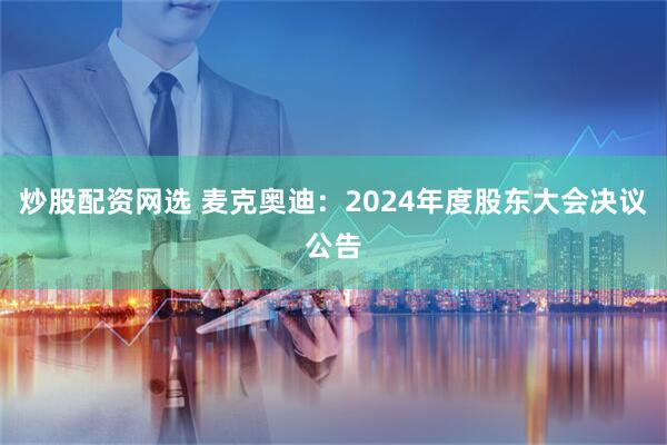 炒股配资网选 麦克奥迪：2024年度股东大会决议公告