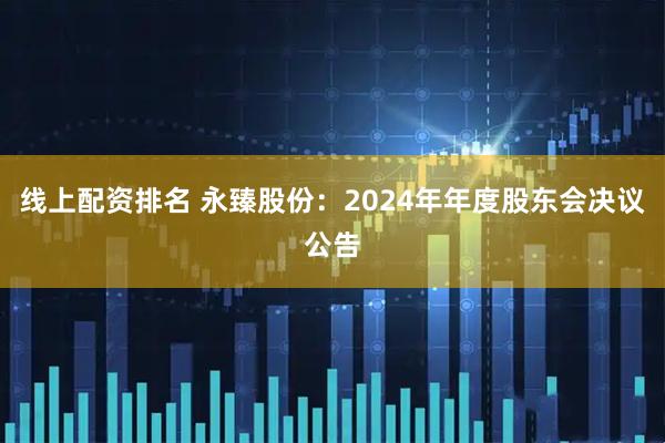 线上配资排名 永臻股份：2024年年度股东会决议公告