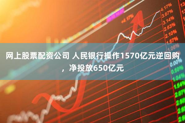 网上股票配资公司 人民银行操作1570亿元逆回购，净投放650亿元