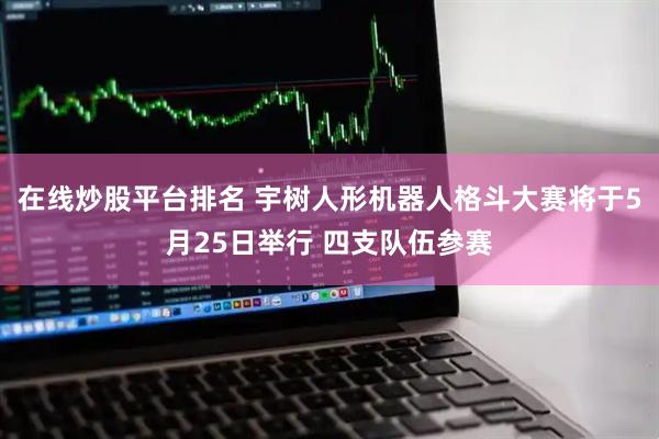 在线炒股平台排名 宇树人形机器人格斗大赛将于5月25日举行 四支队伍参赛