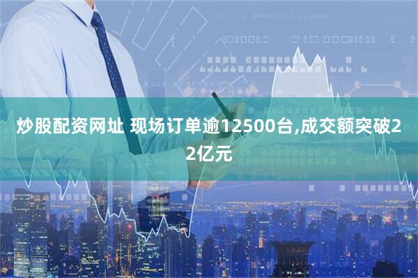 炒股配资网址 现场订单逾12500台,成交额突破22亿元