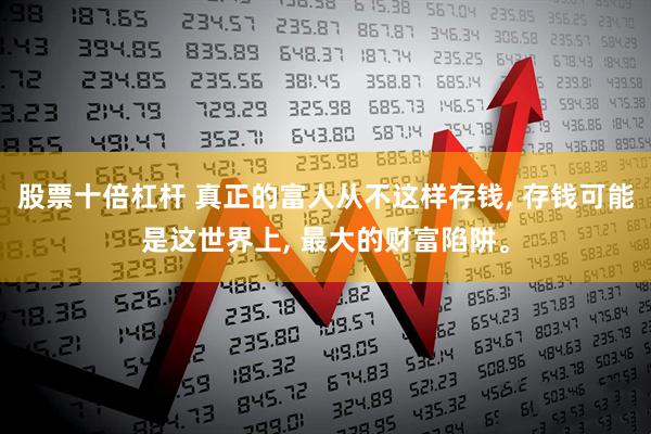 股票十倍杠杆 真正的富人从不这样存钱, 存钱可能是这世界上, 最大的财富陷阱。
