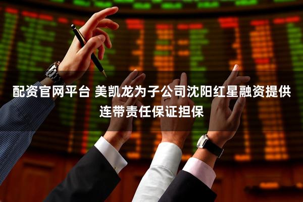 配资官网平台 美凯龙为子公司沈阳红星融资提供连带责任保证担保