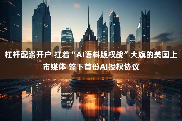 杠杆配资开户 扛着“AI语料版权战”大旗的美国上市媒体 签下首份AI授权协议