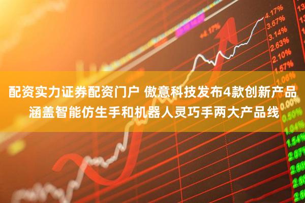 配资实力证券配资门户 傲意科技发布4款创新产品 涵盖智能仿生手和机器人灵巧手两大产品线