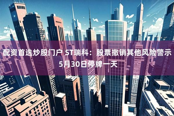 配资首选炒股门户 ST瑞科：股票撤销其他风险警示 5月30日停牌一天