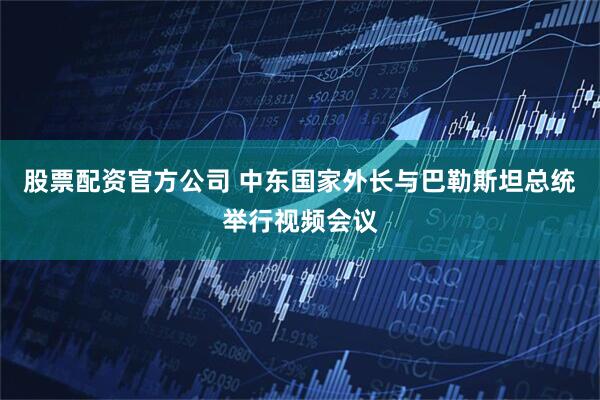 股票配资官方公司 中东国家外长与巴勒斯坦总统举行视频会议