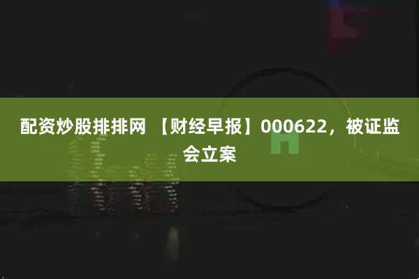 配资炒股排排网 【财经早报】000622，被证监会立案