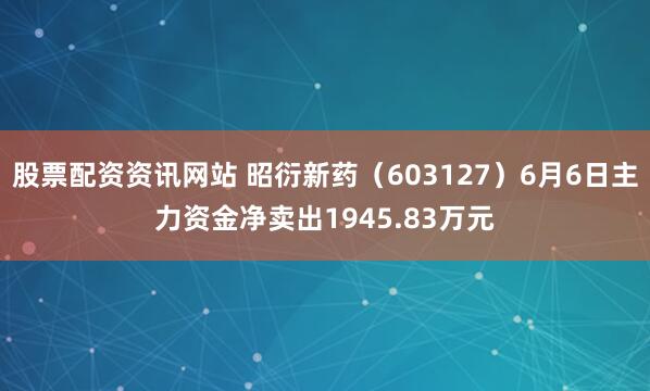 股票配资资讯网站 昭衍新药（603127）6月6日主力资金净卖出1945.83万元