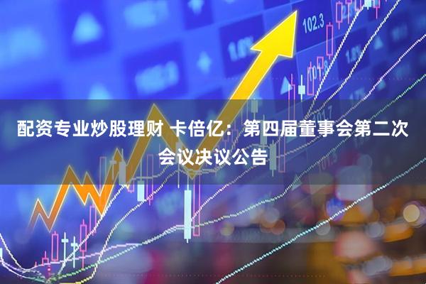 配资专业炒股理财 卡倍亿：第四届董事会第二次会议决议公告