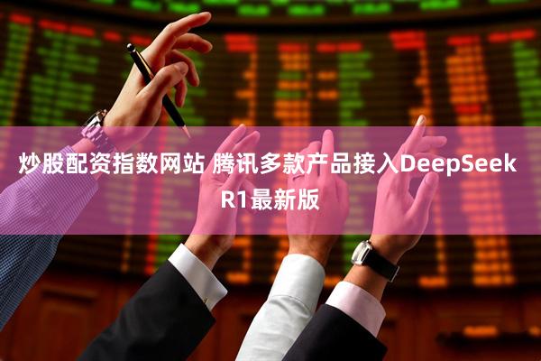 炒股配资指数网站 腾讯多款产品接入DeepSeek R1最新版
