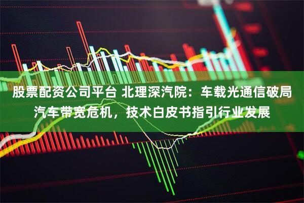 股票配资公司平台 北理深汽院：车载光通信破局汽车带宽危机，技术白皮书指引行业发展