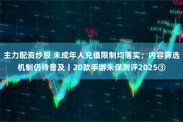 主力配资炒股 未成年人充值限制均落实；内容筛选机制仍待普及丨20款手游未保测评2025③