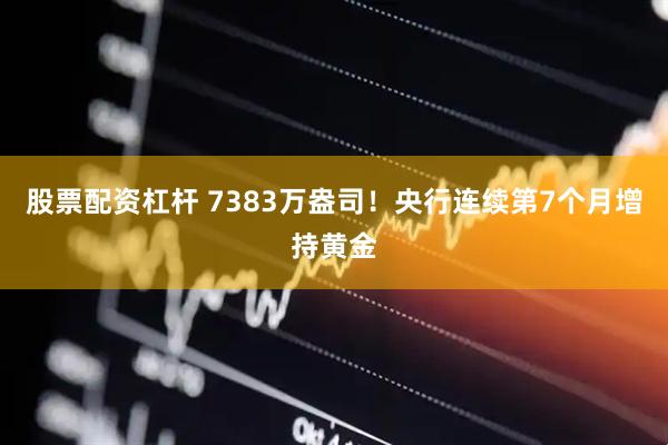 股票配资杠杆 7383万盎司！央行连续第7个月增持黄金