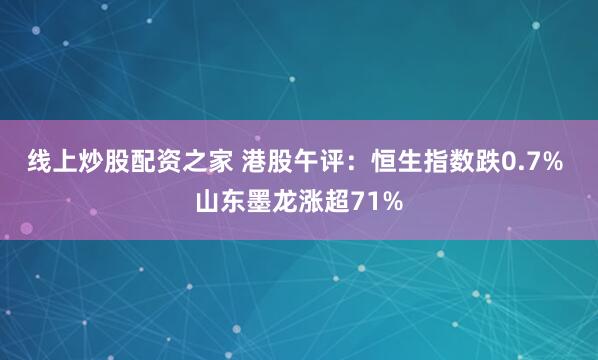 线上炒股配资之家 港股午评：恒生指数跌0.7% 山东墨龙涨超71%
