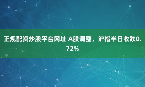 正规配资炒股平台网址 A股调整，沪指半日收跌0.72%