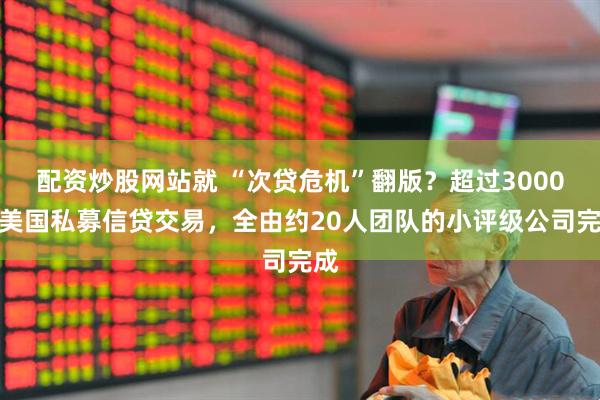 配资炒股网站就 “次贷危机”翻版？超过3000笔美国私募信贷交易，全由约20人团队的小评级公司完成
