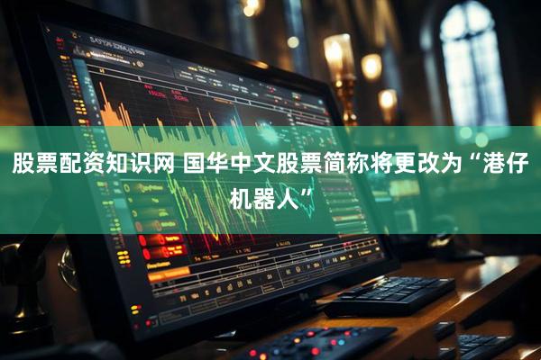 股票配资知识网 国华中文股票简称将更改为“港仔机器人”