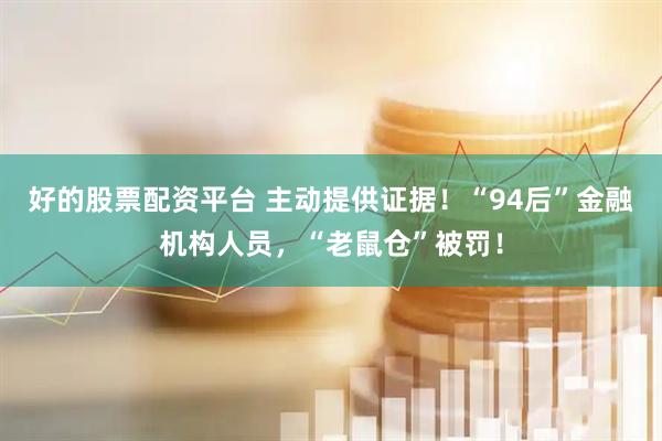 好的股票配资平台 主动提供证据！“94后”金融机构人员，“老鼠仓”被罚！