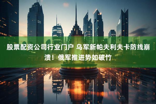 股票配资公司行业门户 乌军新帕夫利夫卡防线崩溃！俄军推进势如破竹