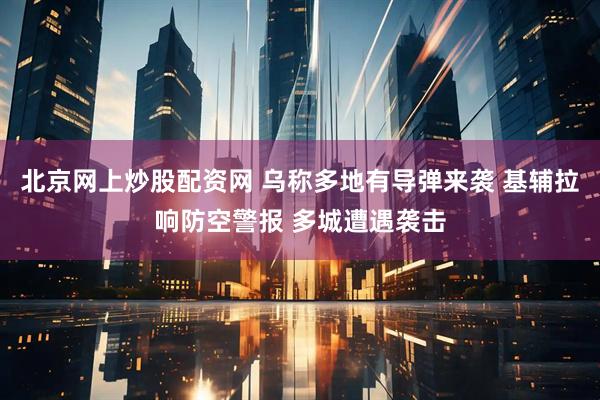 北京网上炒股配资网 乌称多地有导弹来袭 基辅拉响防空警报 多城遭遇袭击