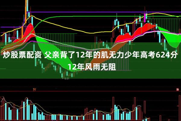 炒股票配资 父亲背了12年的肌无力少年高考624分 12年风雨无阻
