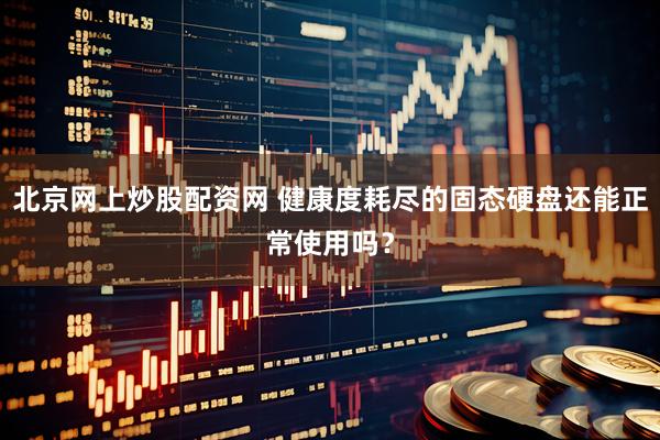 北京网上炒股配资网 健康度耗尽的固态硬盘还能正常使用吗？