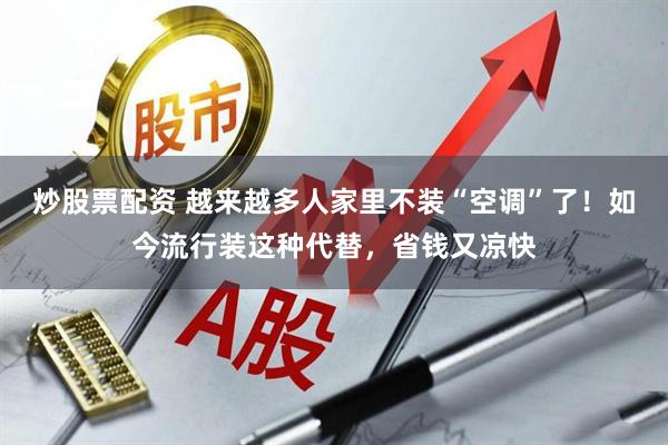 炒股票配资 越来越多人家里不装“空调”了！如今流行装这种代替，省钱又凉快