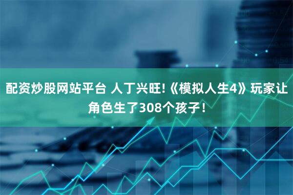 配资炒股网站平台 人丁兴旺!《模拟人生4》玩家让角色生了308个孩子！