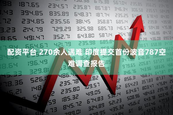 配资平台 270余人遇难 印度提交首份波音787空难调查报告
