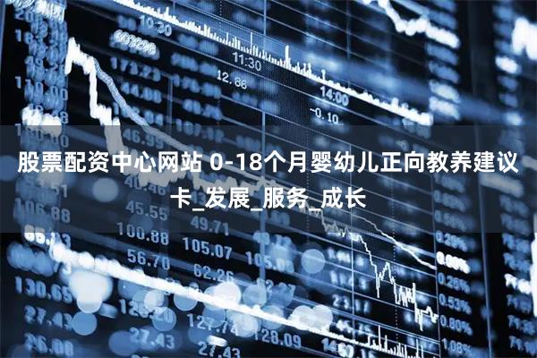 股票配资中心网站 0-18个月婴幼儿正向教养建议卡_发展_服务_成长