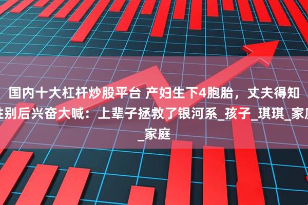 国内十大杠杆炒股平台 产妇生下4胞胎，丈夫得知性别后兴奋大喊：上辈子拯救了银河系_孩子_琪琪_家庭