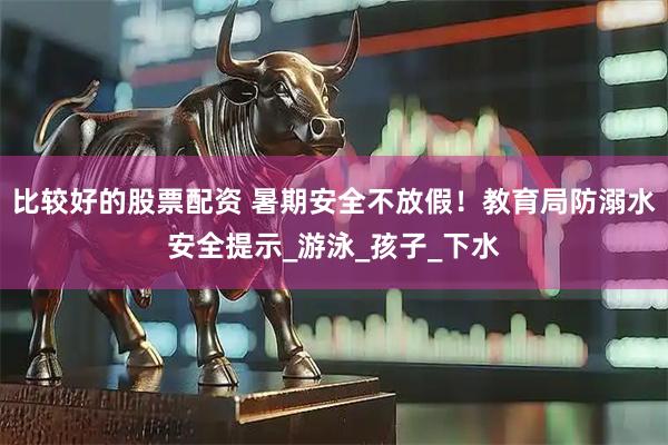 比较好的股票配资 暑期安全不放假！教育局防溺水安全提示_游泳_孩子_下水