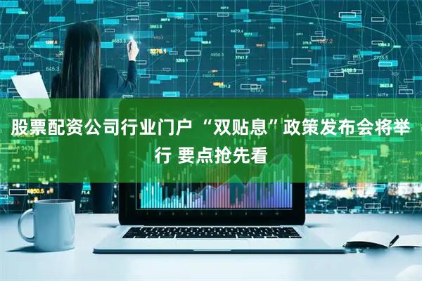 股票配资公司行业门户 “双贴息”政策发布会将举行 要点抢先看