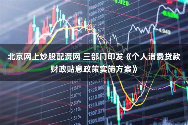 北京网上炒股配资网 三部门印发《个人消费贷款财政贴息政策实施方案》