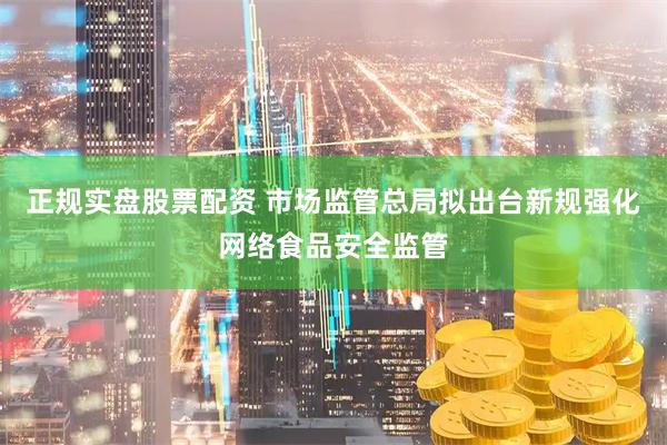 正规实盘股票配资 市场监管总局拟出台新规强化网络食品安全监管
