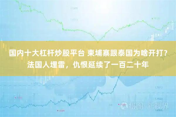 国内十大杠杆炒股平台 柬埔寨跟泰国为啥开打？法国人埋雷，仇恨延续了一百二十年