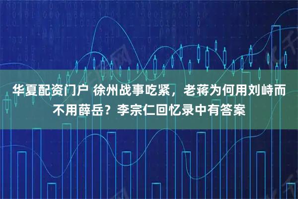 华夏配资门户 徐州战事吃紧，老蒋为何用刘峙而不用薛岳？李宗仁回忆录中有答案
