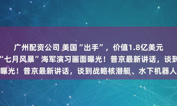 广州配资公司 美国“出手”，价值1.8亿美元防空系统援乌！俄罗斯“七月风暴”海军演习画面曝光！普京最新讲话，谈到战略核潜艇、水下机器人