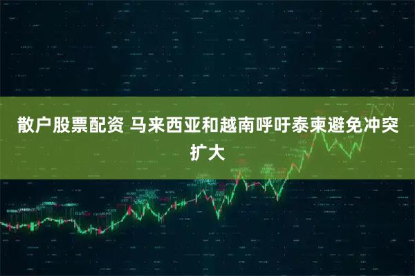 散户股票配资 马来西亚和越南呼吁泰柬避免冲突扩大