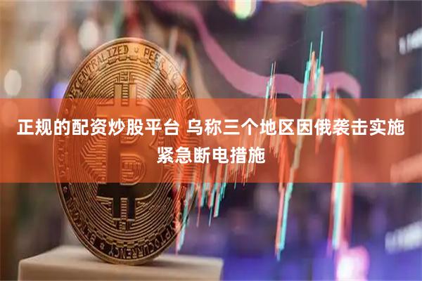正规的配资炒股平台 乌称三个地区因俄袭击实施紧急断电措施