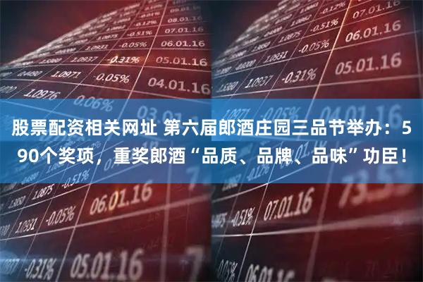 股票配资相关网址 第六届郎酒庄园三品节举办：590个奖项，重奖郎酒“品质、品牌、品味”功臣！